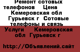 Ремонт сотовых телефонов  › Цена ­ 150 - Кемеровская обл., Гурьевск г. Сотовые телефоны и связь » Услуги   . Кемеровская обл.,Гурьевск г.